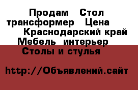 Продам . Стол трансформер › Цена ­ 3 500 - Краснодарский край Мебель, интерьер » Столы и стулья   